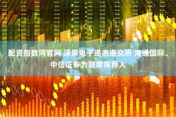 配资指数网官网 泽景电子递表港交所 海通国际、中信证券为联席保荐人