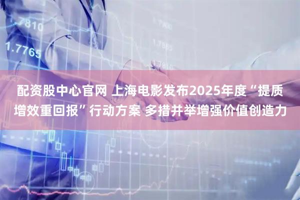 配资股中心官网 上海电影发布2025年度“提质增效重回报”行动方案 多措并举增强价值创造力