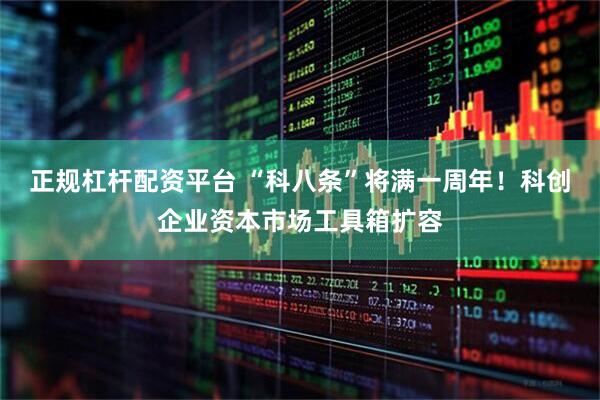 正规杠杆配资平台 “科八条”将满一周年！科创企业资本市场工具箱扩容