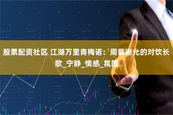 股票配资社区 江湖万里青梅诺：周翡谢允的对饮长歌_宁静_情感_氛围