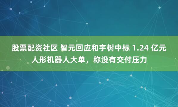 股票配资社区 智元回应和宇树中标 1.24 亿元人形机器人大单，称没有交付压力