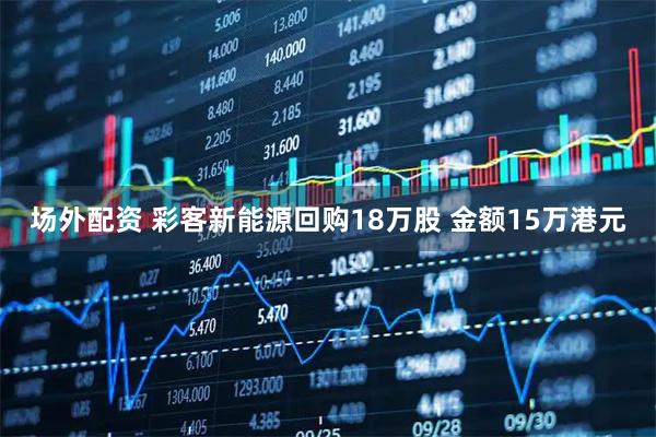 场外配资 彩客新能源回购18万股 金额15万港元