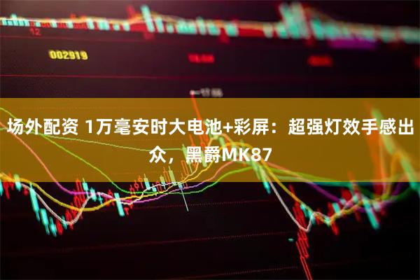 场外配资 1万毫安时大电池+彩屏：超强灯效手感出众，黑爵MK87