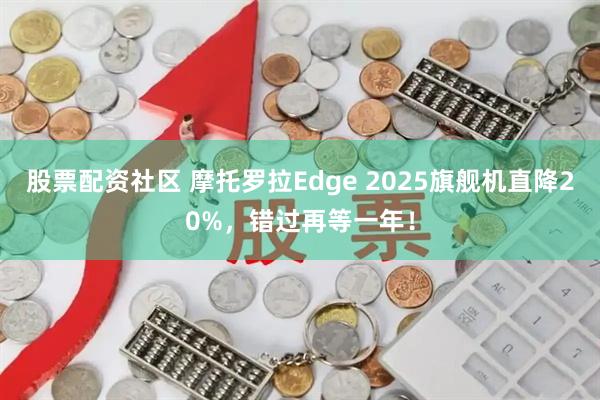 股票配资社区 摩托罗拉Edge 2025旗舰机直降20%，错过再等一年！