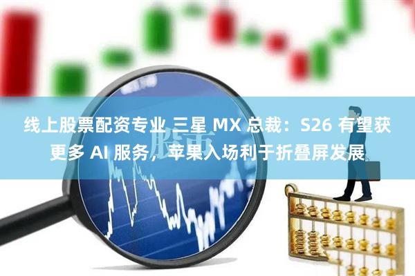 线上股票配资专业 三星 MX 总裁：S26 有望获更多 AI 服务，苹果入场利于折叠屏发展