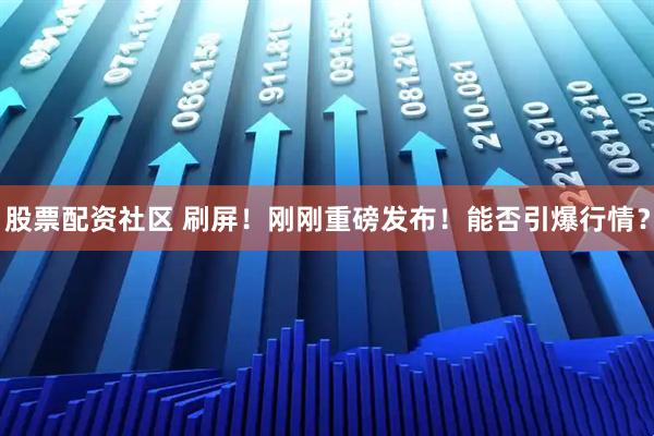 股票配资社区 刷屏！刚刚重磅发布！能否引爆行情？