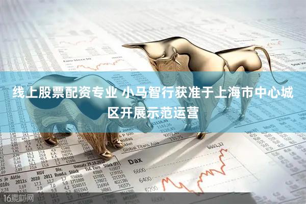 线上股票配资专业 小马智行获准于上海市中心城区开展示范运营