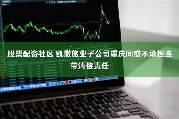 股票配资社区 凯撒旅业子公司重庆同盛不承担连带清偿责任