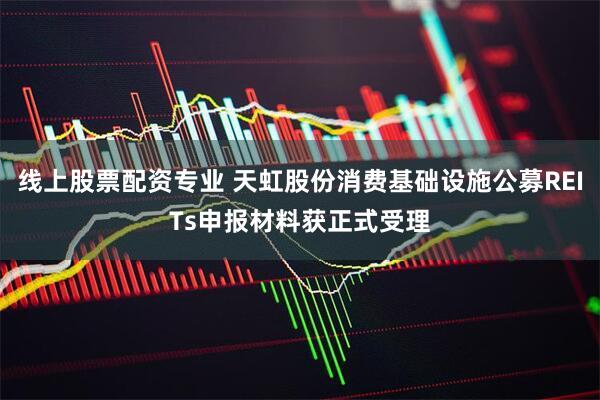 线上股票配资专业 天虹股份消费基础设施公募REITs申报材料获正式受理