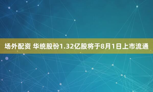 场外配资 华统股份1.32亿股将于8月1日上市流通