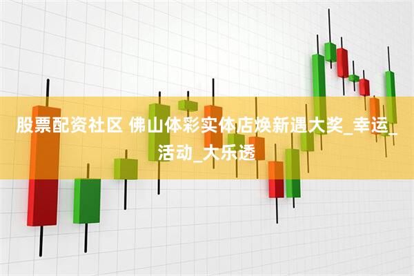 股票配资社区 佛山体彩实体店焕新遇大奖_幸运_活动_大乐透