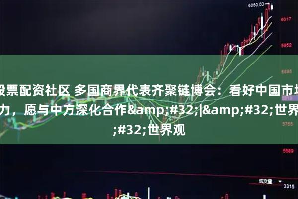 股票配资社区 多国商界代表齐聚链博会：看好中国市场潜力，愿与中方深化合作&#32;|&#32;世界观