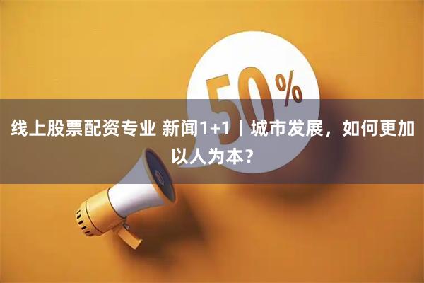线上股票配资专业 新闻1+1丨城市发展，如何更加以人为本？