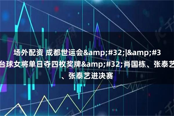 场外配资 成都世运会&#32;|&#32;中国台球女将单日夺四枚奖牌&#32;肖国栋、张泰艺进决赛