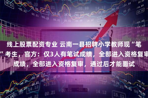 线上股票配资专业 云南一县招聘小学教师现“笔试17分进资格复审”考生，官方：仅3人有笔试成绩，全部进入资格复审，通过后才能面试