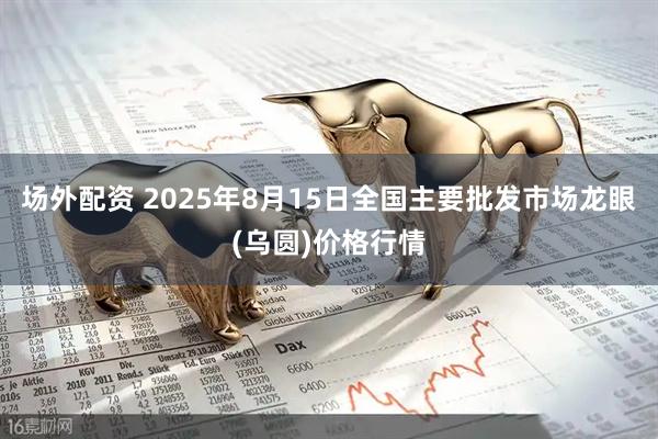 场外配资 2025年8月15日全国主要批发市场龙眼(乌圆)价格行情