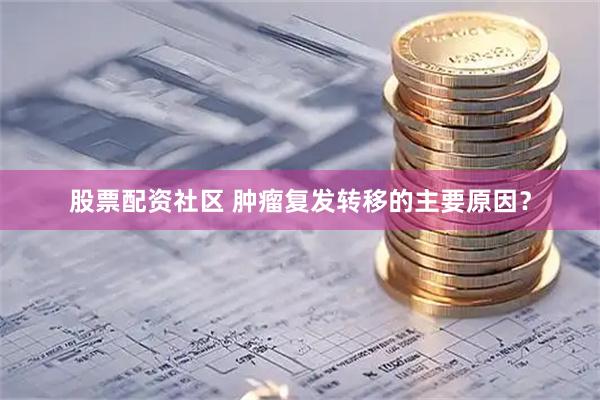 股票配资社区 肿瘤复发转移的主要原因？