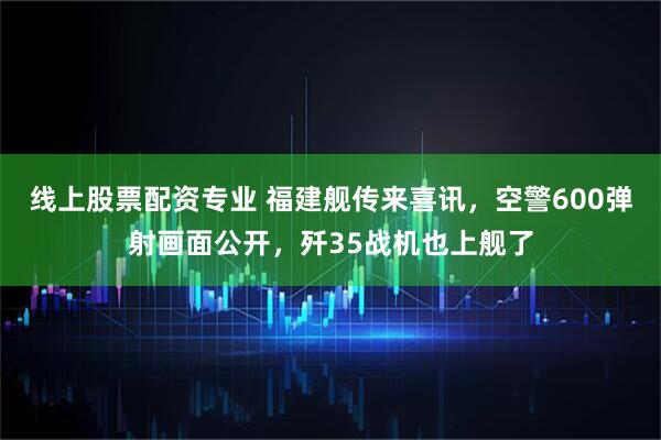 线上股票配资专业 福建舰传来喜讯,空警600弹射画面公开,歼35战机也上舰了