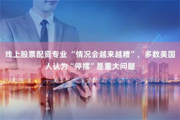 线上股票配资专业 “情况会越来越糟”,多数美国人认为“停摆”是重大问题