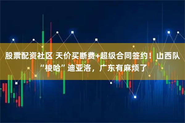 股票配资社区 天价买断费+超级合同签约!山西队“梭哈”迪亚洛,广东有麻烦了