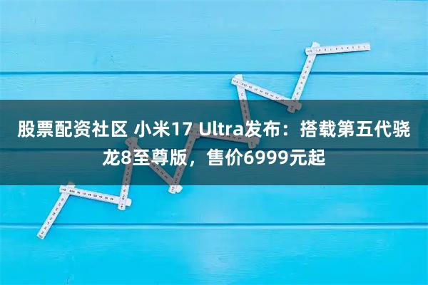 股票配资社区 小米17 Ultra发布：搭载第五代骁龙8至尊版，售价6999元起