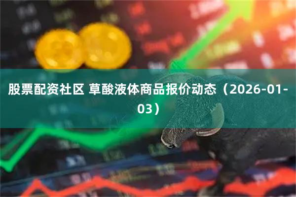 股票配资社区 草酸液体商品报价动态（2026-01-03）