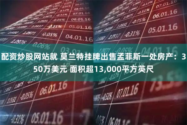 配资炒股网站就 莫兰特挂牌出售孟菲斯一处房产:350万美元 面积超13,000平方英尺