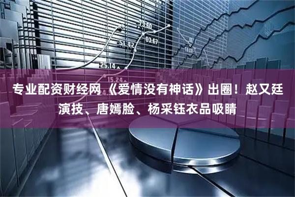 专业配资财经网 《爱情没有神话》出圈！赵又廷演技、唐嫣脸、杨采钰衣品吸睛