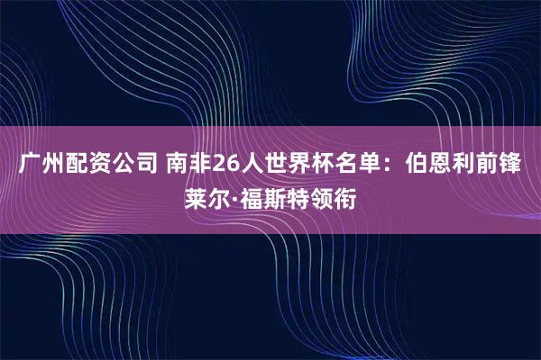 广州配资公司 南非26人世界杯名单:伯恩利前锋莱尔·福斯特领衔