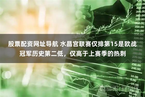 股票配资网址导航 水晶宫联赛仅排第15是欧战冠军历史第二低，仅高于上赛季的热刺