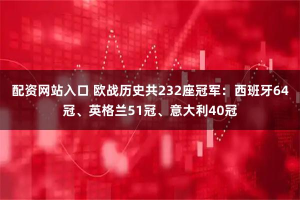 配资网站入口 欧战历史共232座冠军：西班牙64冠、英格兰51冠、意大利40冠
