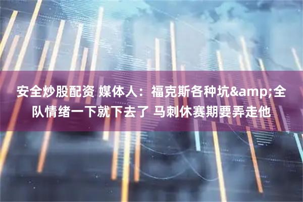 安全炒股配资 媒体人：福克斯各种坑&全队情绪一下就下去了 马刺休赛期要弄走他