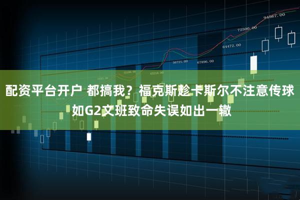 配资平台开户 都搞我？福克斯趁卡斯尔不注意传球 如G2文班致命失误如出一辙