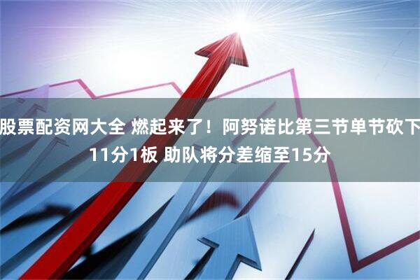 股票配资网大全 燃起来了！阿努诺比第三节单节砍下11分1板 助队将分差缩至15分