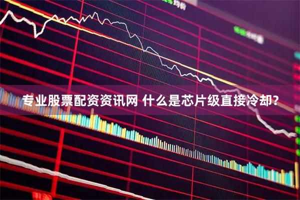 专业股票配资资讯网 什么是芯片级直接冷却？
