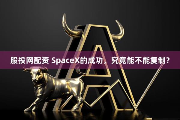 股投网配资 SpaceX的成功，究竟能不能复制？