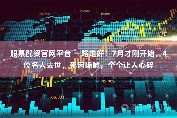 股票配资官网平台 一路走好！7月才刚开始，4位名人去世，死因唏嘘，个个让人心碎