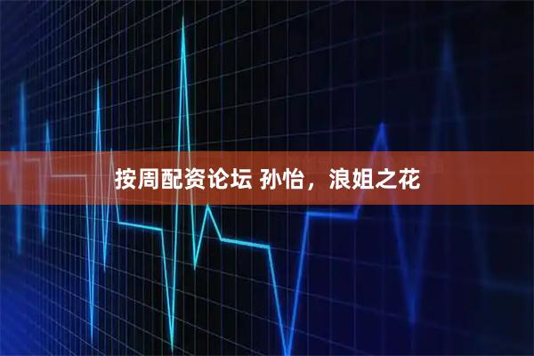 按周配资论坛 孙怡，浪姐之花