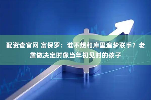 配资查官网 富保罗：谁不想和库里追梦联手？老詹做决定时像当年初见时的孩子