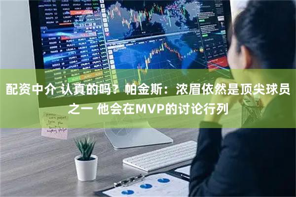 配资中介 认真的吗？帕金斯：浓眉依然是顶尖球员之一 他会在MVP的讨论行列