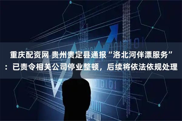 重庆配资网 贵州贵定县通报“洛北河伴漂服务”：已责令相关公司停业整顿，后续将依法依规处理