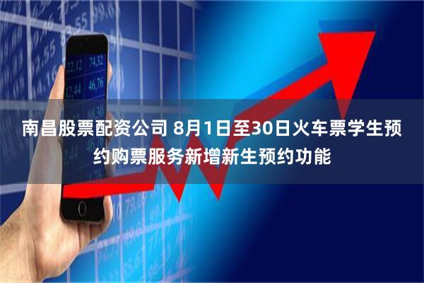 南昌股票配资公司 8月1日至30日火车票学生预约购票服务新增新生预约功能