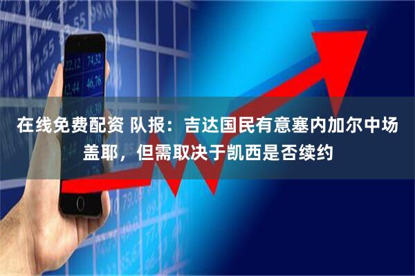 在线免费配资 队报：吉达国民有意塞内加尔中场盖耶，但需取决于凯西是否续约