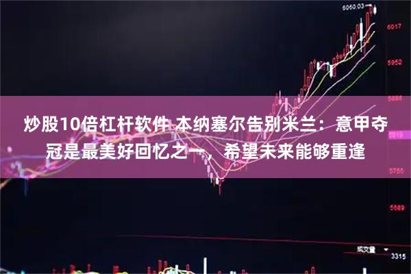 炒股10倍杠杆软件 本纳塞尔告别米兰：意甲夺冠是最美好回忆之一，希望未来能够重逢