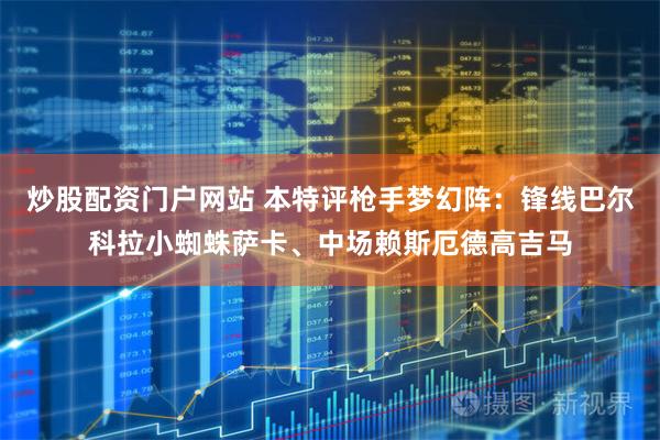 炒股配资门户网站 本特评枪手梦幻阵：锋线巴尔科拉小蜘蛛萨卡、中场赖斯厄德高吉马