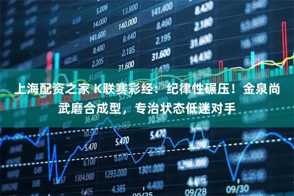 上海配资之家 K联赛彩经：纪律性碾压！金泉尚武磨合成型，专治状态低迷对手