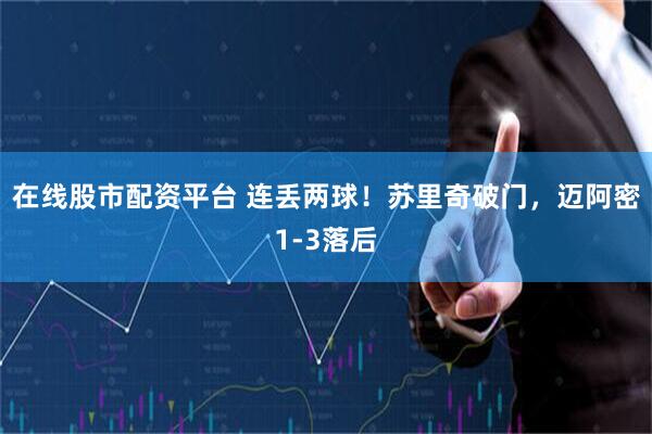 在线股市配资平台 连丢两球！苏里奇破门，迈阿密1-3落后