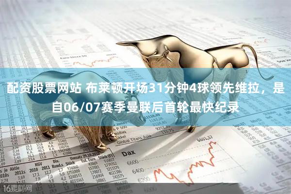 配资股票网站 布莱顿开场31分钟4球领先维拉，是自06/07赛季曼联后首轮最快纪录