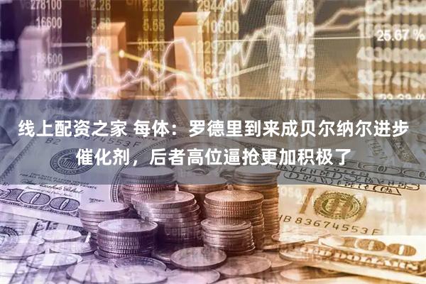 线上配资之家 每体：罗德里到来成贝尔纳尔进步催化剂，后者高位逼抢更加积极了