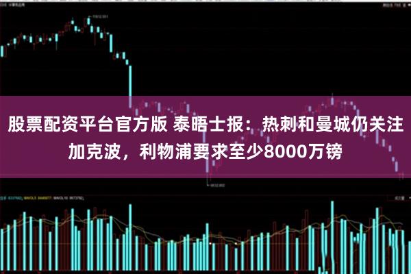 股票配资平台官方版 泰晤士报：热刺和曼城仍关注加克波，利物浦要求至少8000万镑